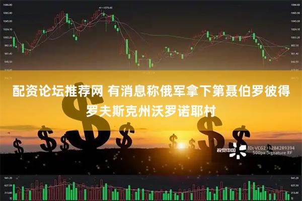 配资论坛推荐网 有消息称俄军拿下第聂伯罗彼得罗夫斯克州沃罗诺耶村