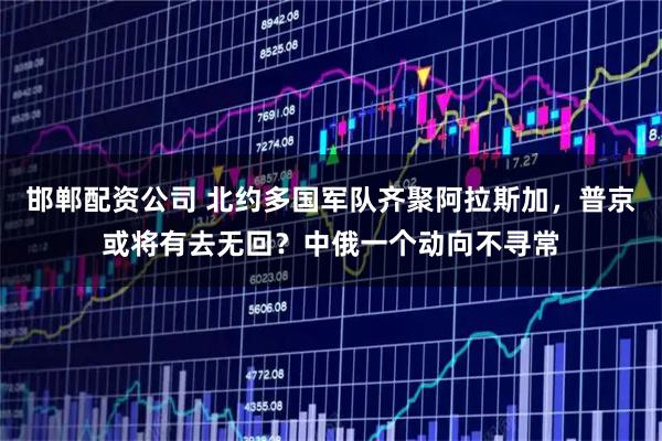 邯郸配资公司 北约多国军队齐聚阿拉斯加，普京或将有去无回？中俄一个动向不寻常