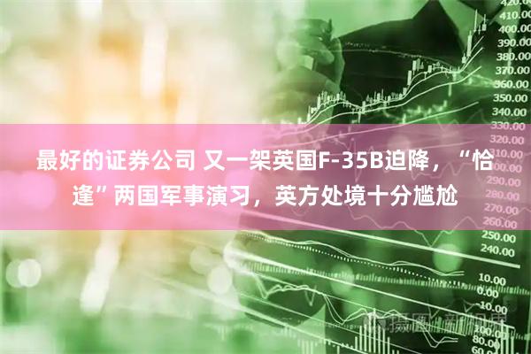 最好的证券公司 又一架英国F-35B迫降，“恰逢”两国军事演习，英方处境十分尴尬