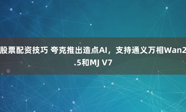 股票配资技巧 夸克推出造点AI，支持通义万相Wan2.5和MJ V7