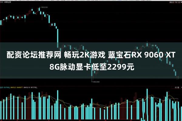 配资论坛推荐网 畅玩2K游戏 蓝宝石RX 9060 XT 8G脉动显卡低至2299元