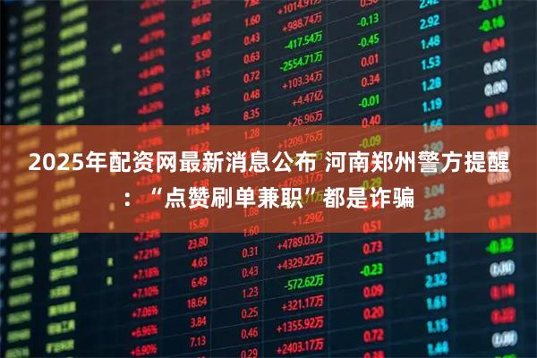 2025年配资网最新消息公布 河南郑州警方提醒：“点赞刷单兼职”都是诈骗