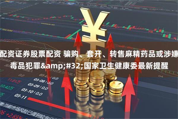 配资证券股票配资 骗购、套开、转售麻精药品或涉嫌毒品犯罪 国家卫生健康委最新提醒