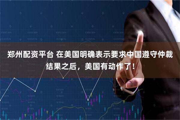 郑州配资平台 在美国明确表示要求中国遵守仲裁结果之后，美国有动作了！