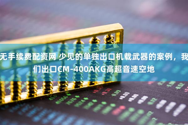 无手续费配资网 少见的单独出口机载武器的案例，我们出口CM-400AKG高超音速空地