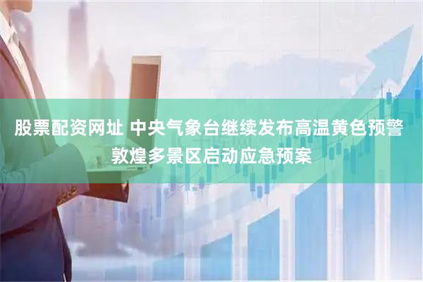 股票配资网址 中央气象台继续发布高温黄色预警 敦煌多景区启动应急预案