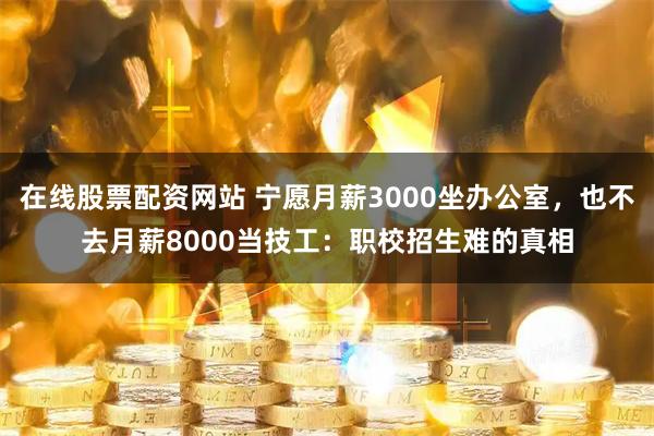 在线股票配资网站 宁愿月薪3000坐办公室，也不去月薪8000当技工：职校招生难的真相