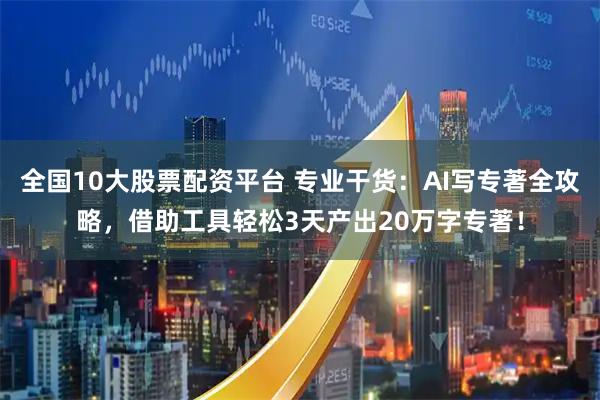 全国10大股票配资平台 专业干货：AI写专著全攻略，借助工具轻松3天产出20万字专著！