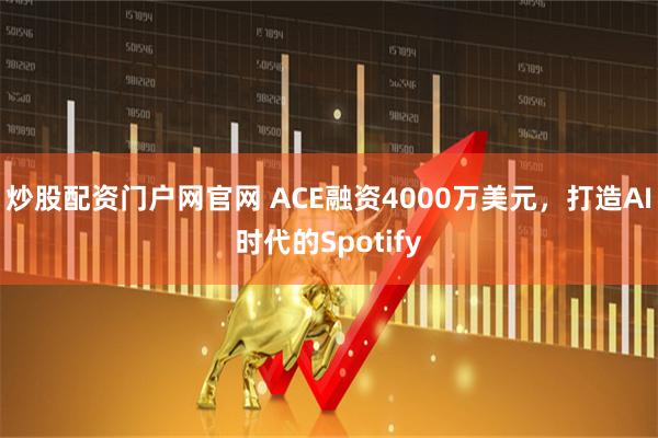 炒股配资门户网官网 ACE融资4000万美元，打造AI时代的Spotify