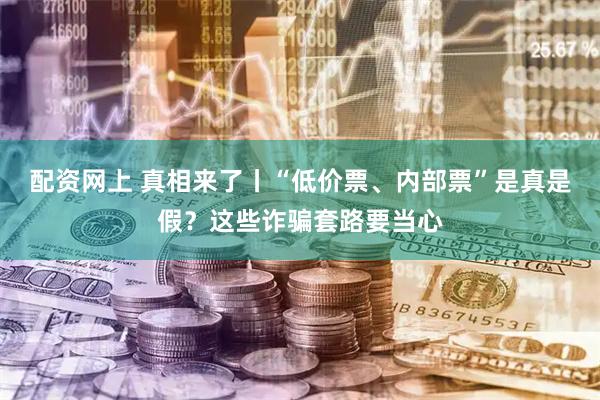 配资网上 真相来了丨“低价票、内部票”是真是假？这些诈骗套路要当心