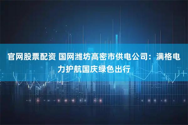 官网股票配资 国网潍坊高密市供电公司：满格电力护航国庆绿色出行
