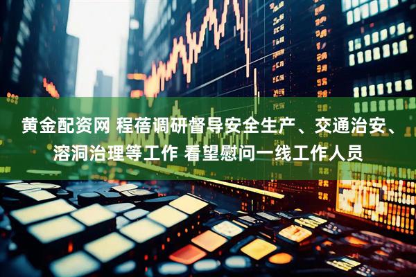 黄金配资网 程蓓调研督导安全生产、交通治安、溶洞治理等工作 看望慰问一线工作人员