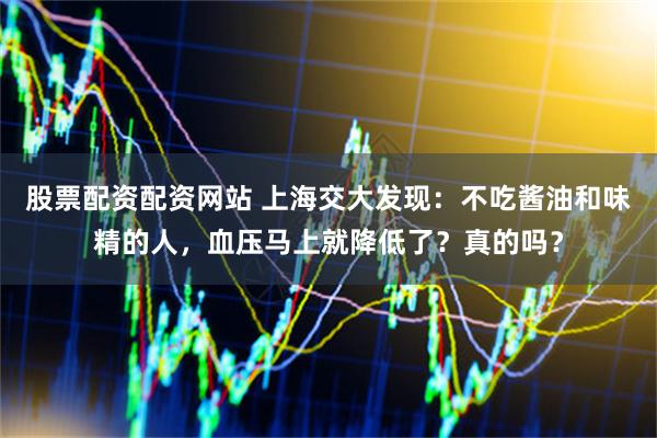 股票配资配资网站 上海交大发现：不吃酱油和味精的人，血压马上就降低了？真的吗？